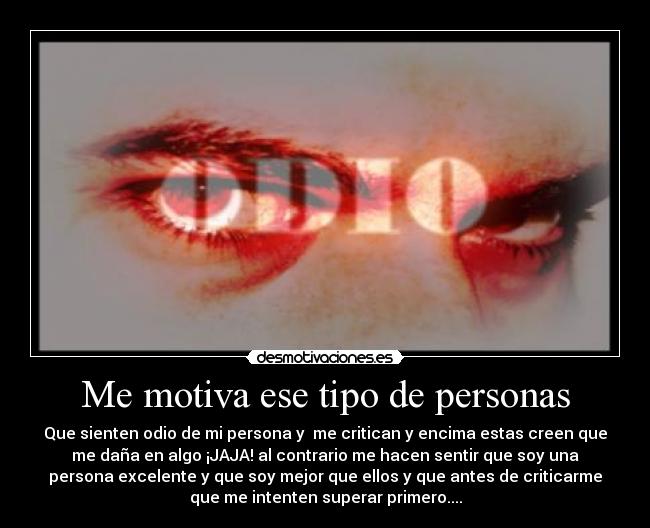 Me motiva ese tipo de personas - Que sienten odio de mi persona y me critican y encima estas creen que
me daña en algo ¡JAJA! al contrario me hacen sentir que soy una
persona excelente y que soy mejor que ellos y que antes de criticarme
que me intenten superar primero....