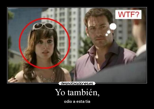Yo también, - odio a esta tia