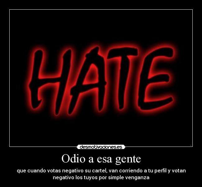 Odio a esa gente - que cuando votas negativo su cartel, van corriendo a tu perfil y votan
negativo los tuyos por simple venganza