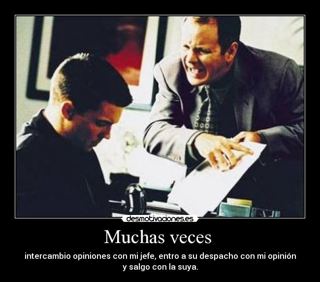 Muchas veces - intercambio opiniones con mi jefe, entro a su despacho con mi opinión
y salgo con la suya.