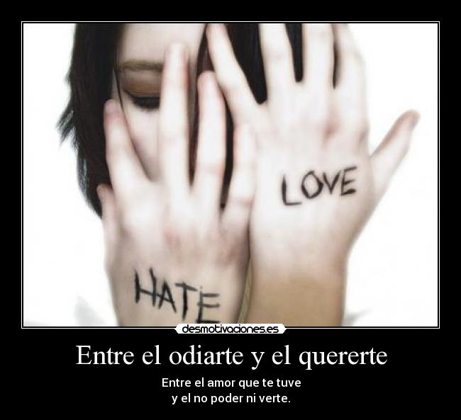 Entre el odiarte y el quererte - Entre el amor que te tuve
y el no poder ni verte.
