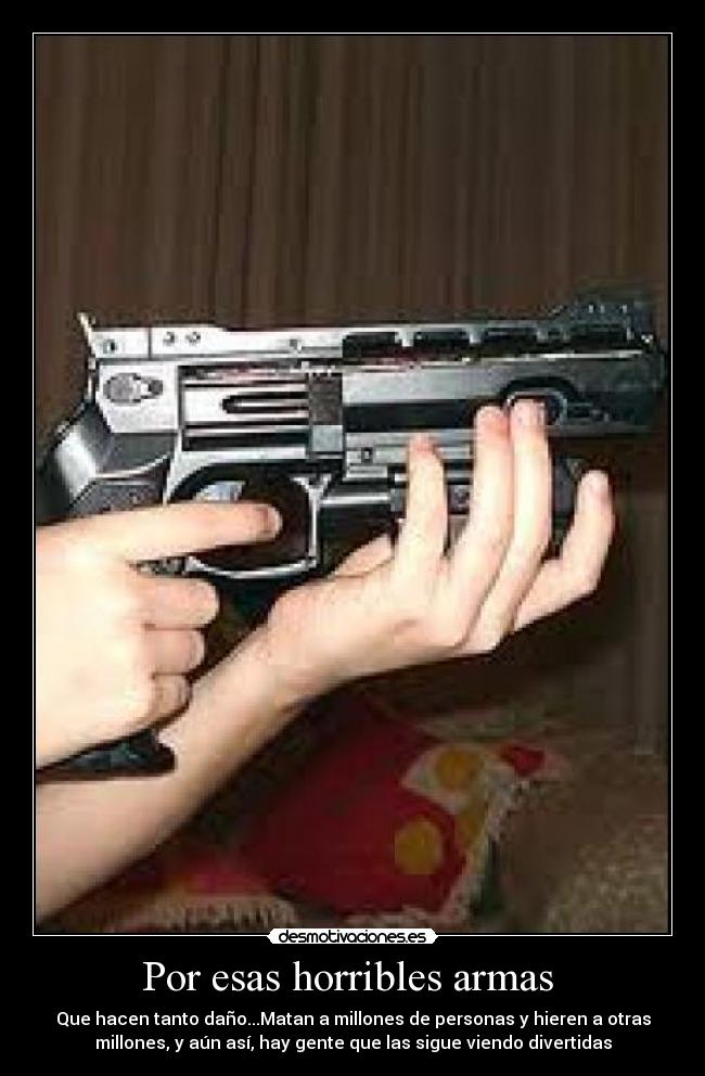 Por esas horribles armas - Que hacen tanto daño...Matan a millones de personas y hieren a otras
millones, y aún así, hay gente que las sigue viendo divertidas