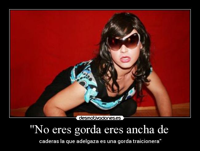 No eres gorda eres ancha de  - 