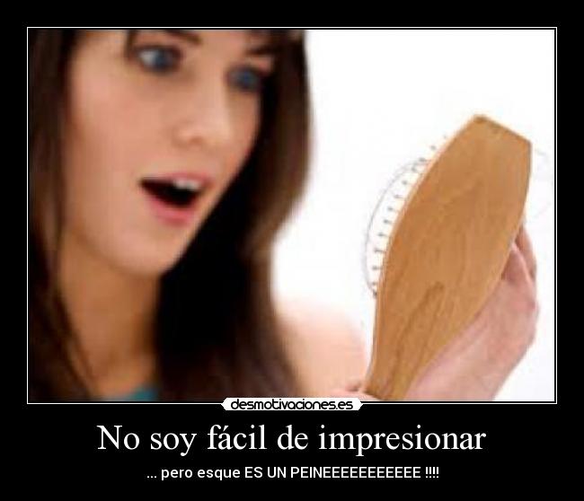 No soy fácil de impresionar - ... pero esque ES UN PEINEEEEEEEEEEE !!!!