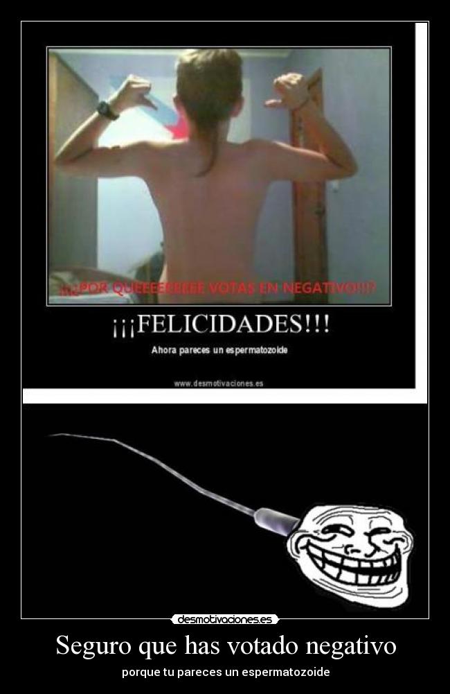Seguro que has votado negativo - porque tu pareces un espermatozoide