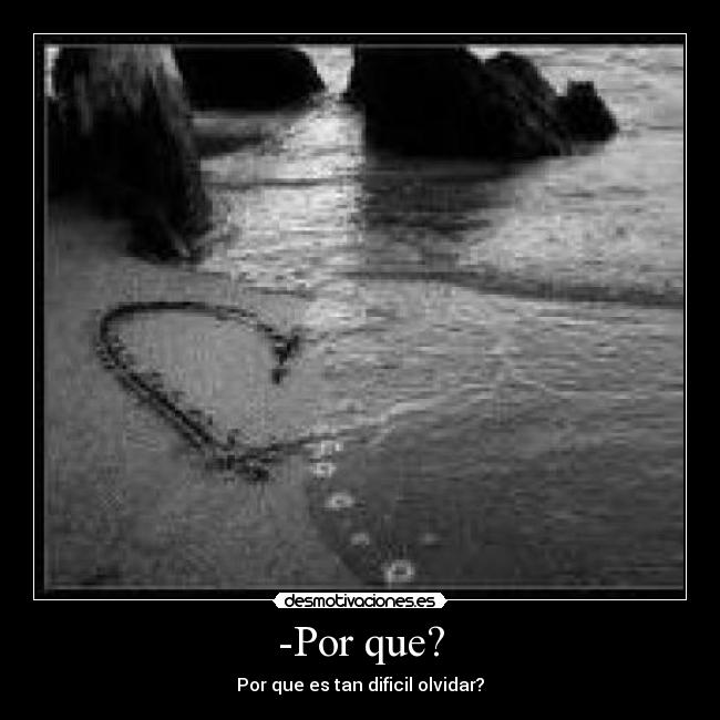 -Por que? - Por que es tan dificil olvidar?