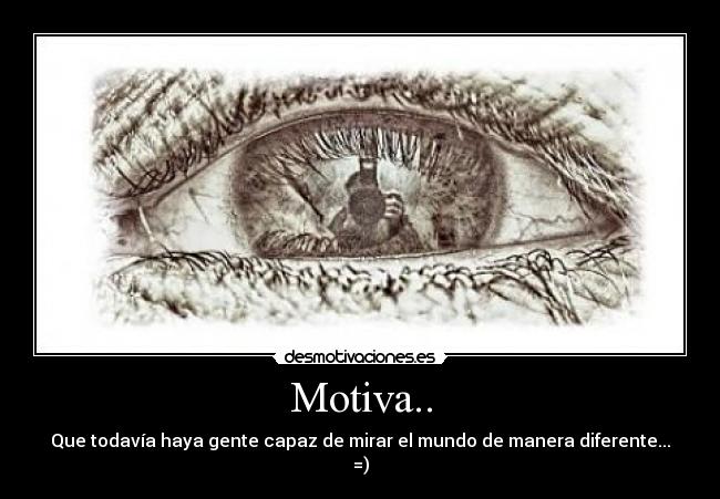 Motiva.. - Que todavía haya gente capaz de mirar el mundo de manera diferente...
=)