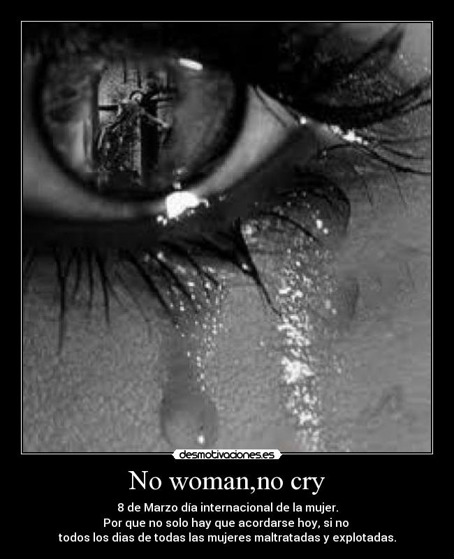 No woman,no cry - 8 de Marzo día internacional de la mujer.
Por que no solo hay que acordarse hoy, si no
todos los dias de todas las mujeres maltratadas y explotadas.