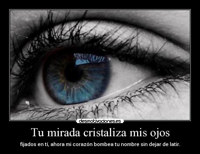 Tu mirada cristaliza mis ojos - fijados en tí, ahora mi corazón bombea tu nombre sin dejar de latir.