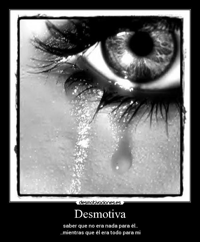 Desmotiva - saber que no era nada para él..
..mientras que él era todo para mi