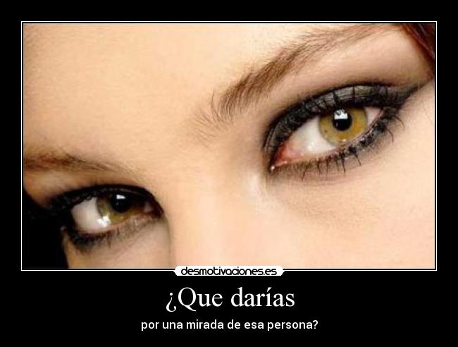¿Que darías - por una mirada de esa persona?