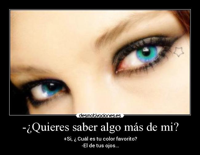 -¿Quieres saber algo más de mi? - +Si, ¿ Cuál es tu color favorito?
-El de tus ojos...