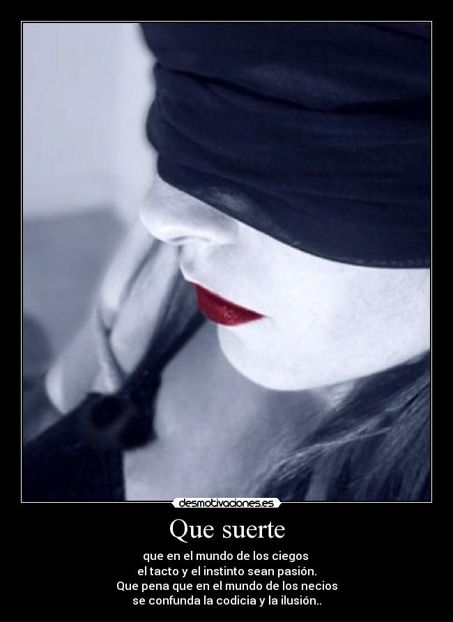 Que suerte - que en el mundo de los ciegos
el tacto y el instinto sean pasión.
Que pena que en el mundo de los necios
se confunda la codicia y la ilusión..