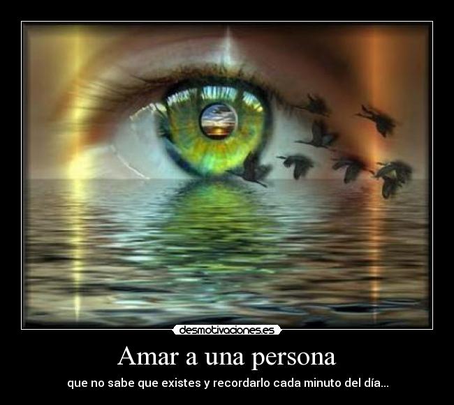 Amar a una persona - que no sabe que existes y recordarlo cada minuto del día...