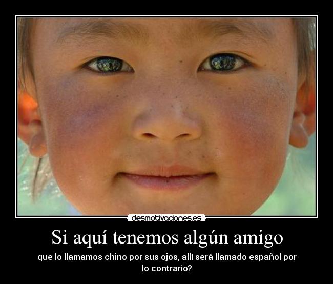 Si aquí tenemos algún amigo - que lo llamamos chino por sus ojos, allí será llamado español por lo contrario?