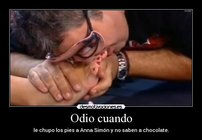 Odio cuando - le chupo los pies a Anna Simón y no saben a chocolate.