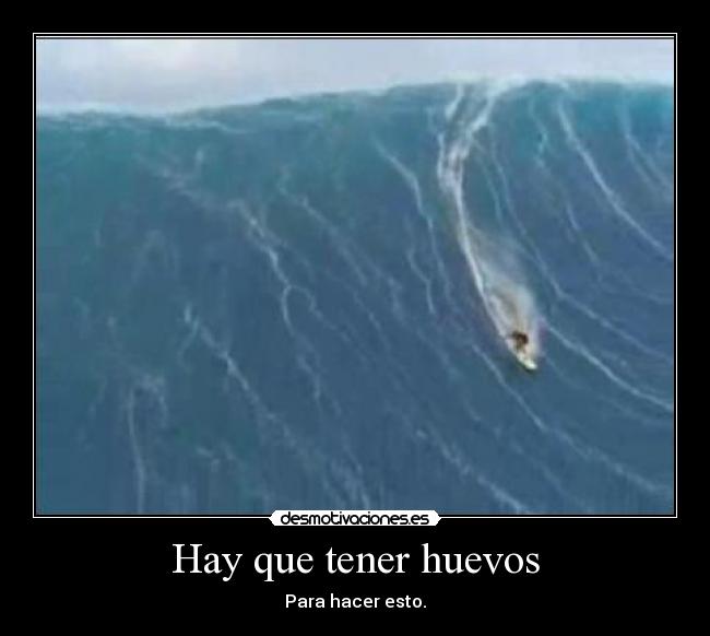 Hay que tener huevos - Para hacer esto.