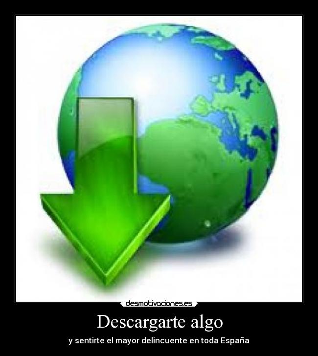 Descargarte algo - y sentirte el mayor delincuente en toda España