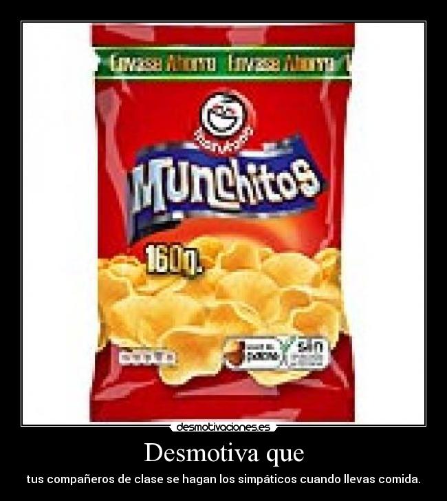 Desmotiva que - tus compañeros de clase se hagan los simpáticos cuando llevas comida.