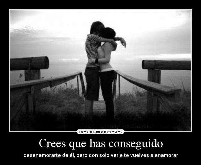 Crees que has conseguido - desenamorarte de él, pero con solo verle te vuelves a enamorar