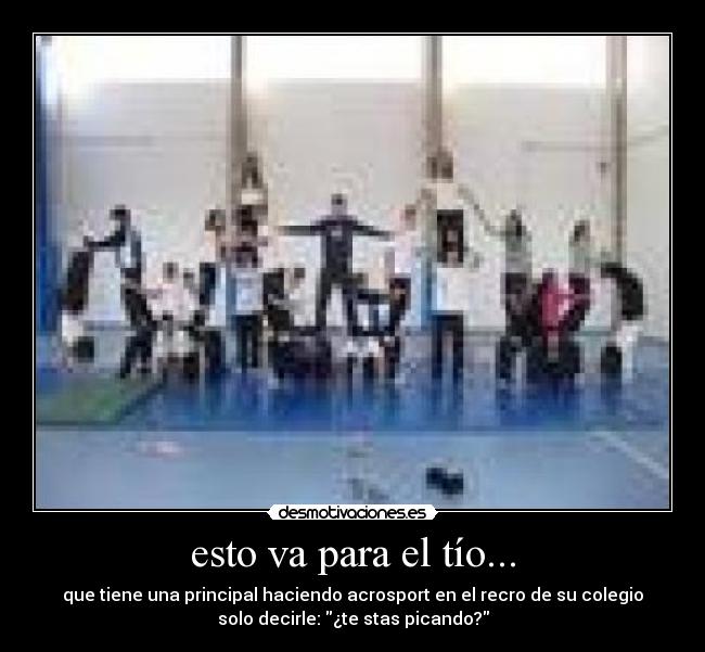 esto va para el tío... - que tiene una principal haciendo acrosport en el recro de su colegio
solo decirle: ¿te stas picando?