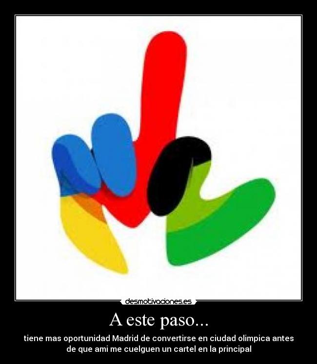 A este paso... - tiene mas oportunidad Madrid de convertirse en ciudad olimpica antes
de que ami me cuelguen un cartel en la principal