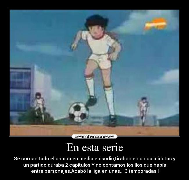 En esta serie - Se corrían todo el campo en medio episodio,tiraban en cinco minutos y
un partido duraba 2 capítulos.Y no contamos los líos que había
entre personajes.Acabó la liga en unas... 3 temporadas!!