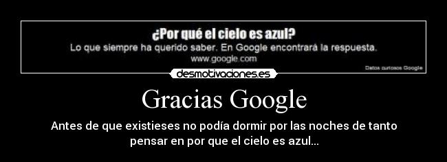 Gracias Google - Antes de que existieses no podía dormir por las noches de tanto
pensar en por que el cielo es azul...