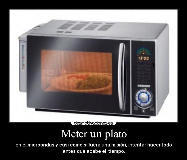 Meter un plato - en el microondas y casi como si fuera una misión, intentar hacer todo
antes que acabe el  tiempo.