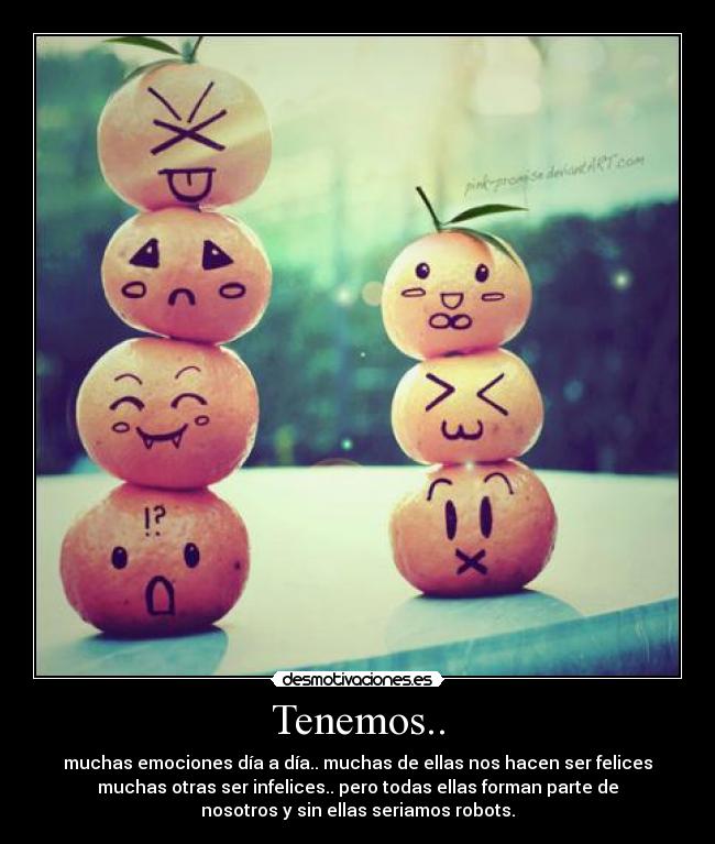 Tenemos.. - muchas emociones día a día.. muchas de ellas nos hacen ser felices
muchas otras ser infelices.. pero todas ellas forman parte de
nosotros y sin ellas seriamos robots.
