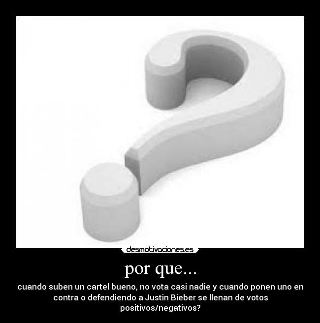 por que... - cuando suben un cartel bueno, no vota casi nadie y cuando ponen uno en
contra o defendiendo a Justin Bieber se llenan de votos
positivos/negativos?