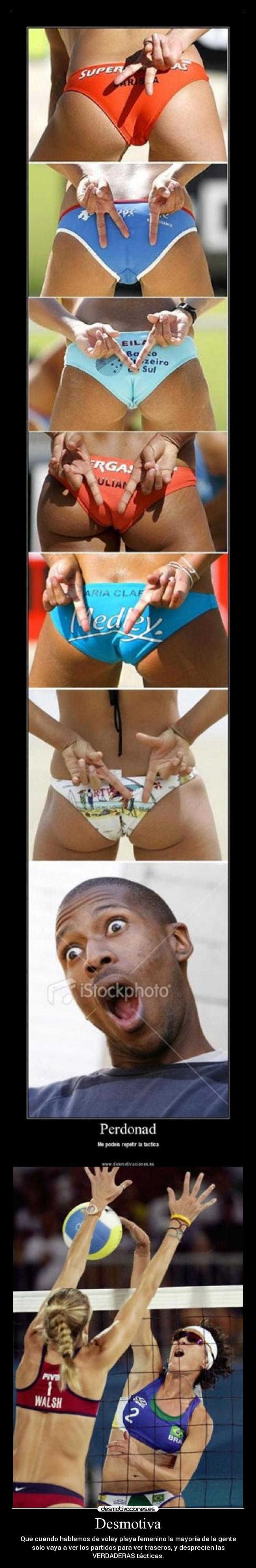 Desmotiva - Que cuando hablemos de voley playa femenino la mayoría de la gente
solo vaya a ver los partidos para ver traseros, y desprecien las
VERDADERAS tácticas.