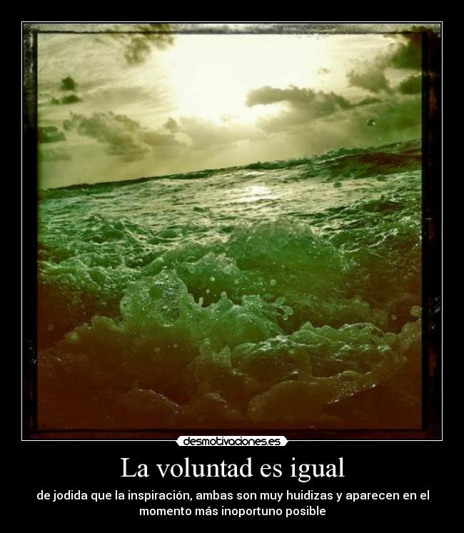 La voluntad es igual - de jodida que la inspiración, ambas son muy huidizas y aparecen en el
momento más inoportuno posible