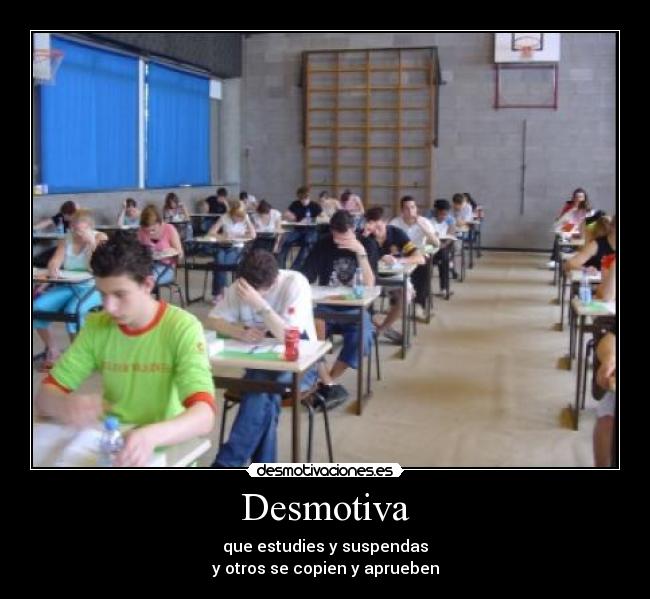 Desmotiva - que estudies y suspendas
y otros se copien y aprueben