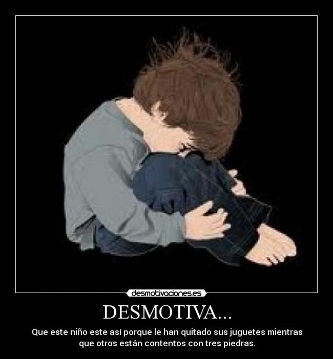 DESMOTIVA... - Que este niño este así porque le han quitado sus juguetes mientras
que otros están contentos con tres piedras.