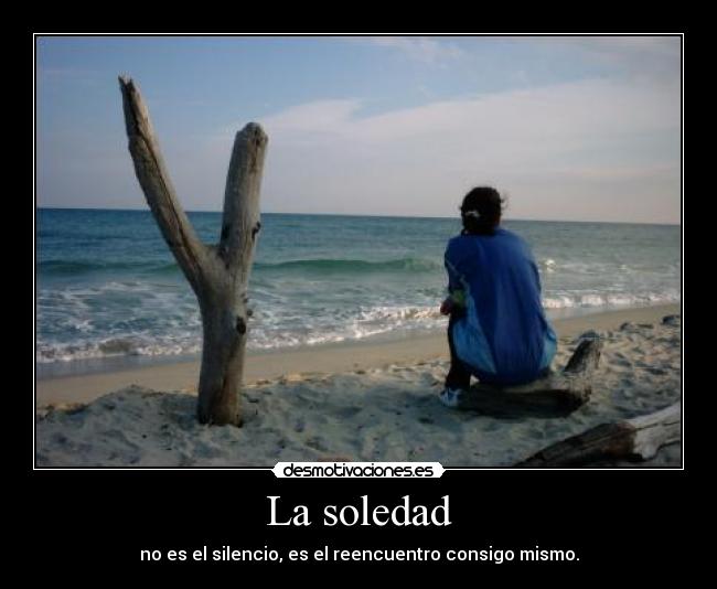 La soledad - no es el silencio, es el reencuentro consigo mismo.