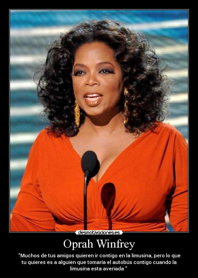 Oprah Winfrey - Muchos de tus amigos quieren ir contigo en la limusina, pero lo que
tu quieres es a alguien que tomaría el autobús contigo cuando la
limusina esta averiada