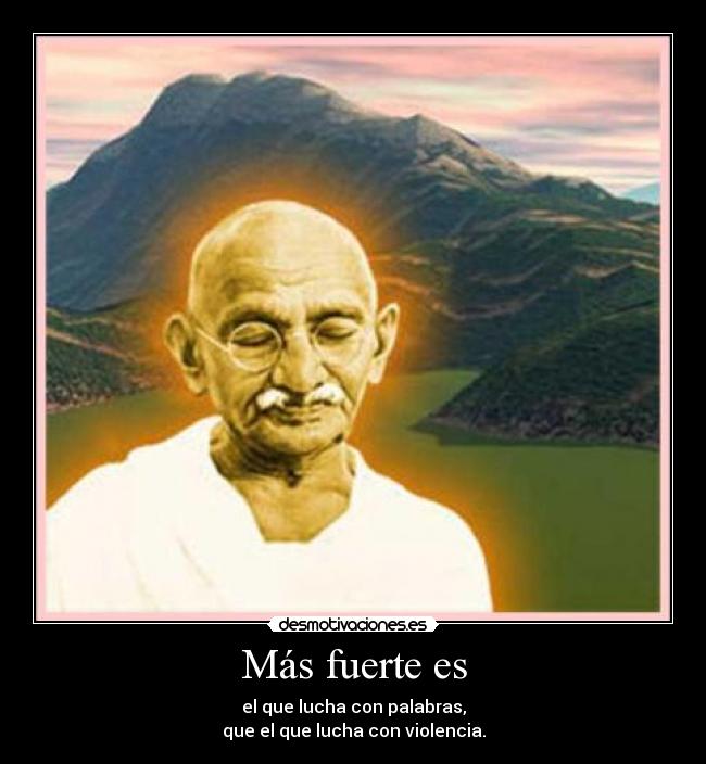 Más fuerte es - el que lucha con palabras,
que el que lucha con violencia.