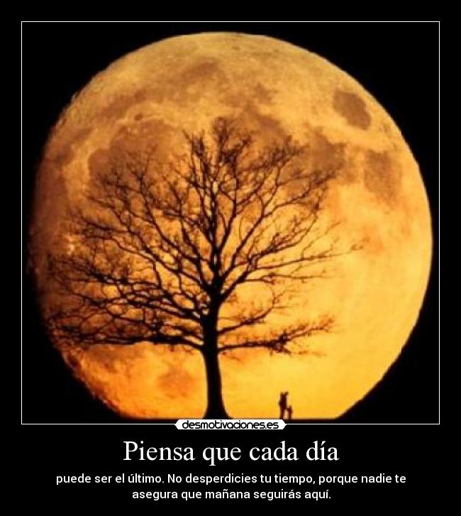 Piensa que cada día - puede ser el último. No desperdicies tu tiempo, porque nadie te
asegura que mañana seguirás aquí.