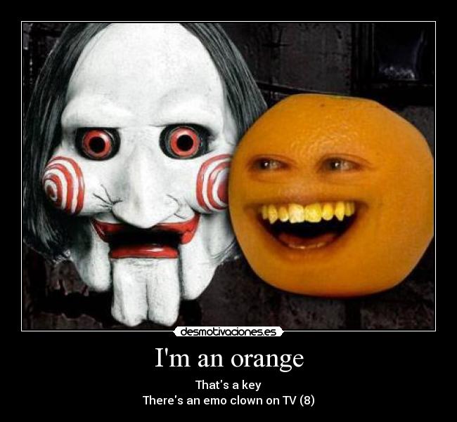 Im an orange - Thats a key
Theres an emo clown on TV (8)