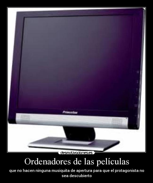 Ordenadores de las películas - que no hacen ninguna musiquita de apertura para que el protagonista no
sea descubierto
