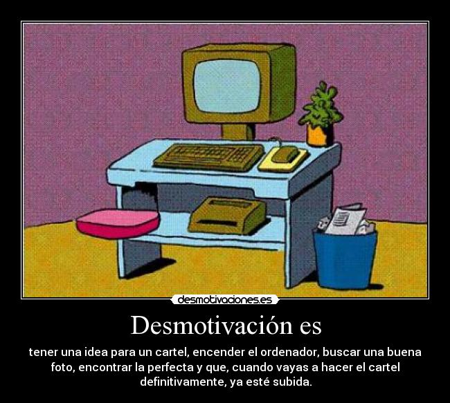 Desmotivación es - tener una idea para un cartel, encender el ordenador, buscar una buena
foto, encontrar la perfecta y que, cuando vayas a hacer el cartel
definitivamente, ya esté subida.