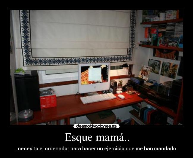 Esque mamá.. -