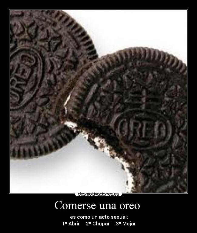 Comerse una oreo  - es como un acto sexual:
1º Abrir     2º Chupar     3º Mojar