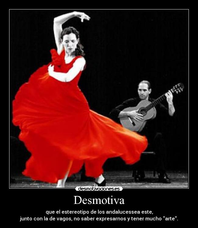 Desmotiva - que el estereotipo de los andalucessea este,
junto con la de vagos, no saber expresarnos y tener mucho arte.