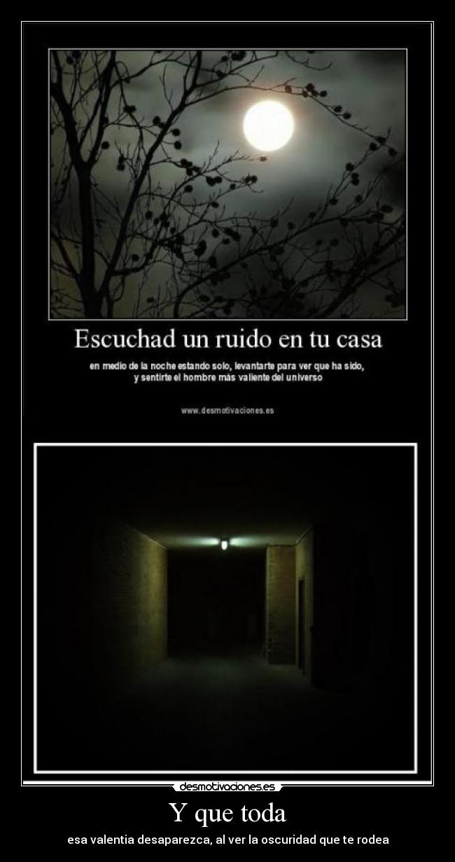Y que toda - esa valentia desaparezca, al ver la oscuridad que te rodea