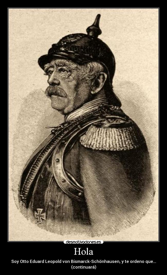 Hola - Soy Otto Eduard Leopold von Bismarck-Schönhausen, y te ordeno que...
(continuará)