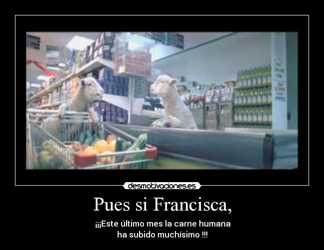 Pues si Francisca, - ¡¡¡Este último mes la carne humana
ha subido muchísimo !!!