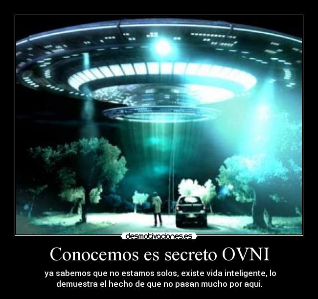 Conocemos es secreto OVNI -  ya sabemos que no estamos solos, existe vida inteligente, lo
demuestra el hecho de que no pasan mucho por aqui.