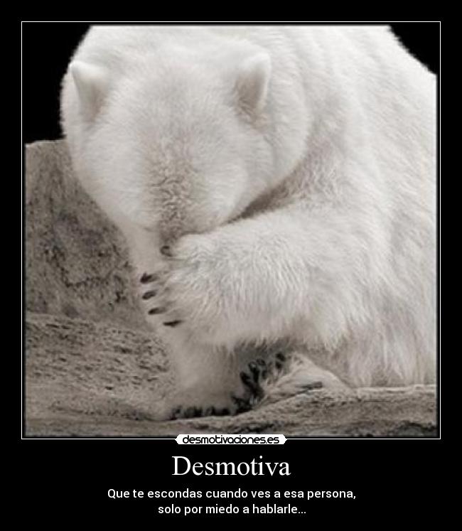 Desmotiva - Que te escondas cuando ves a esa persona,
solo por miedo a hablarle...